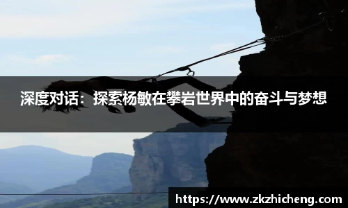深度对话:探索杨敏在攀岩世界中的奋斗与梦想